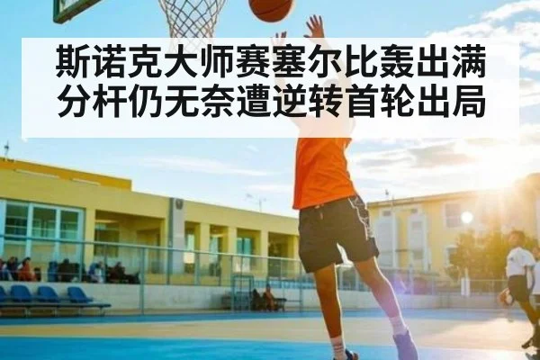 斯诺克大师赛塞尔比轰出满分杆仍无奈遭逆转首轮出局