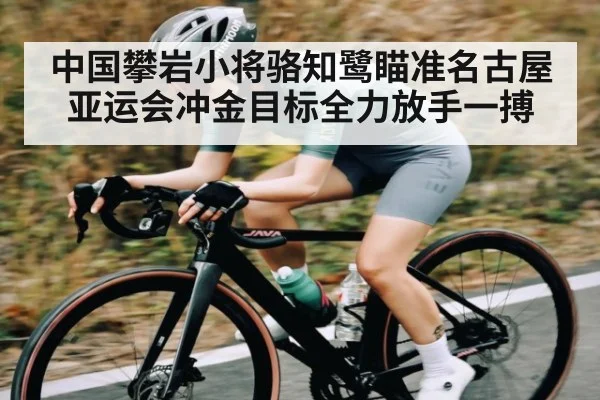 中国攀岩小将骆知鹭瞄准名古屋亚运会冲金目标全力放手一搏