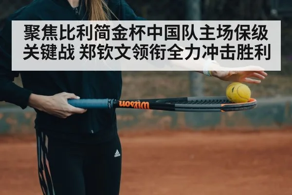 聚焦比利简金杯中国队主场保级关键战 郑钦文领衔全力冲击胜利