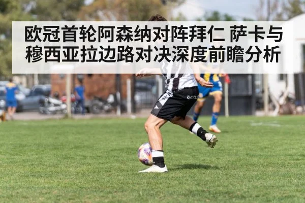 欧冠首轮阿森纳对阵拜仁 萨卡与穆西亚拉边路对决深度前瞻分析